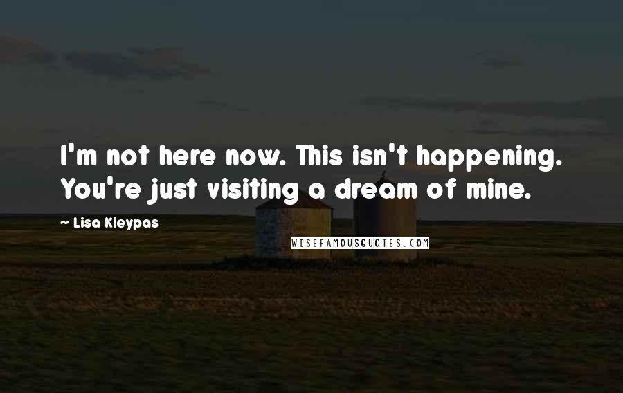 Lisa Kleypas Quotes: I'm not here now. This isn't happening. You're just visiting a dream of mine.