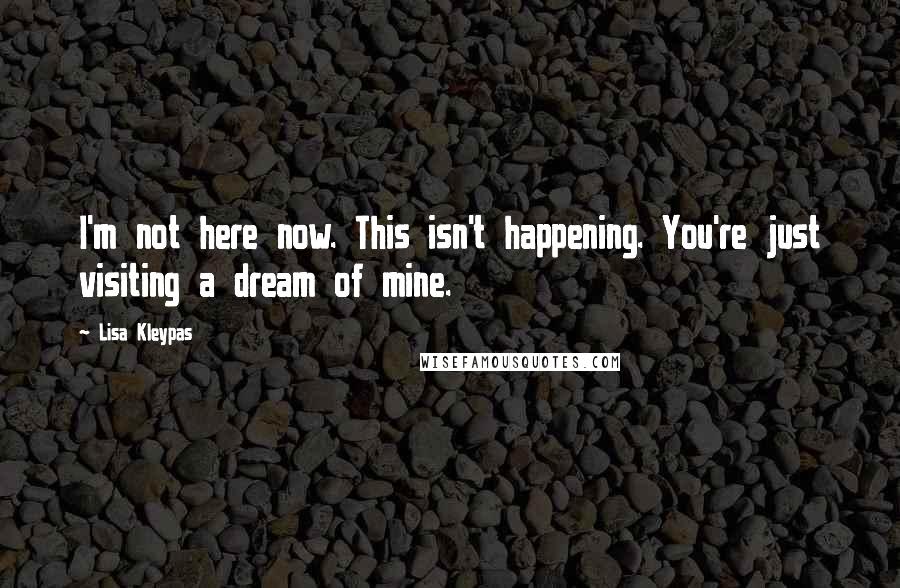 Lisa Kleypas Quotes: I'm not here now. This isn't happening. You're just visiting a dream of mine.