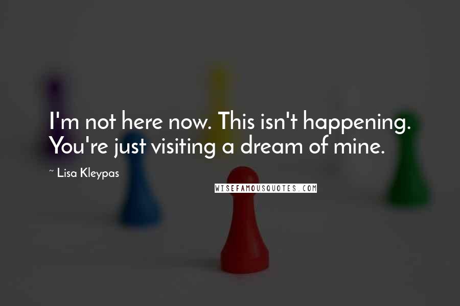 Lisa Kleypas Quotes: I'm not here now. This isn't happening. You're just visiting a dream of mine.