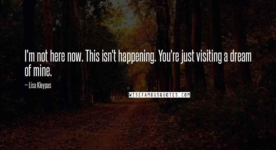 Lisa Kleypas Quotes: I'm not here now. This isn't happening. You're just visiting a dream of mine.