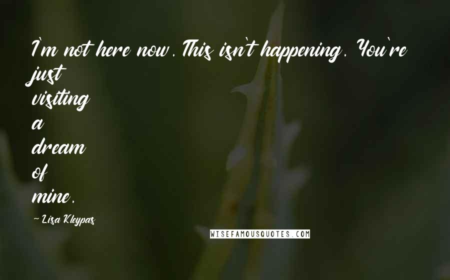 Lisa Kleypas Quotes: I'm not here now. This isn't happening. You're just visiting a dream of mine.