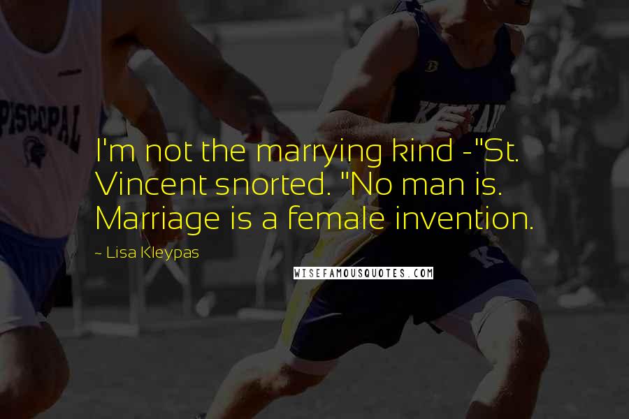 Lisa Kleypas Quotes: I'm not the marrying kind -"St. Vincent snorted. "No man is. Marriage is a female invention.