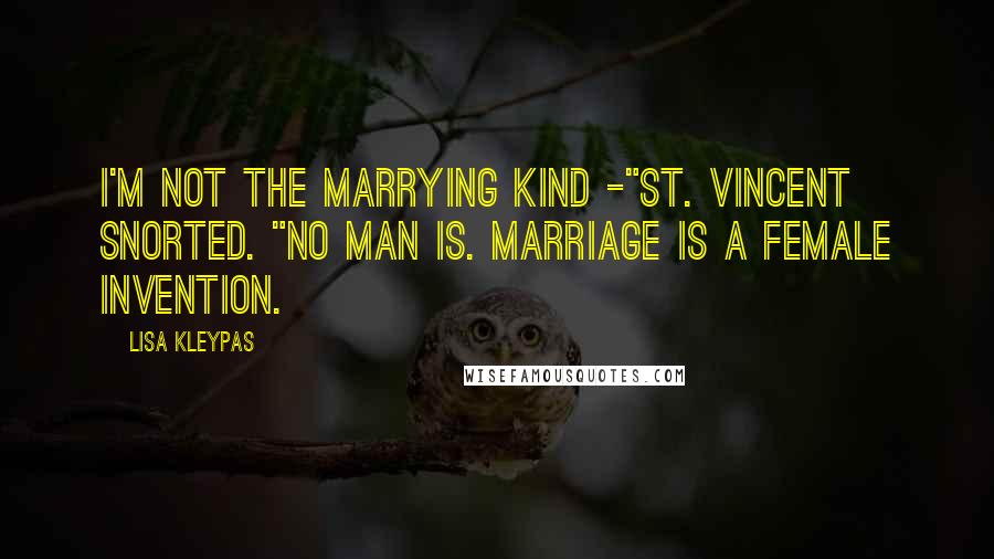 Lisa Kleypas Quotes: I'm not the marrying kind -"St. Vincent snorted. "No man is. Marriage is a female invention.