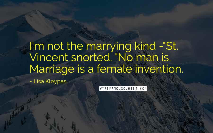 Lisa Kleypas Quotes: I'm not the marrying kind -"St. Vincent snorted. "No man is. Marriage is a female invention.