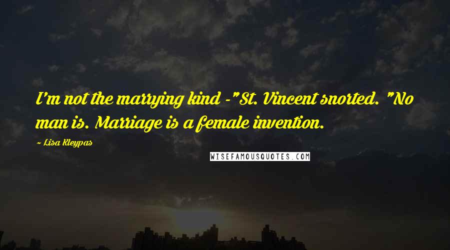 Lisa Kleypas Quotes: I'm not the marrying kind -"St. Vincent snorted. "No man is. Marriage is a female invention.