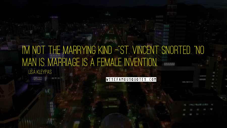 Lisa Kleypas Quotes: I'm not the marrying kind -"St. Vincent snorted. "No man is. Marriage is a female invention.