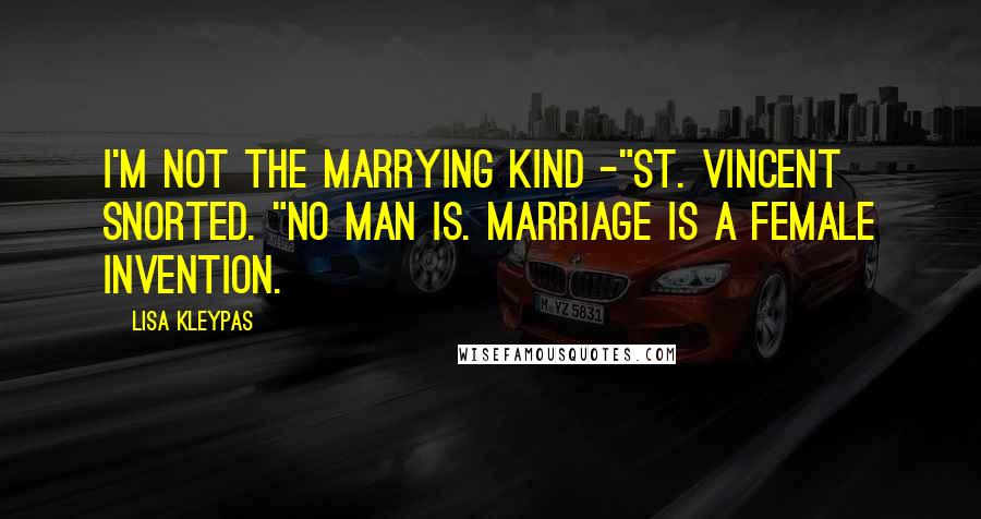 Lisa Kleypas Quotes: I'm not the marrying kind -"St. Vincent snorted. "No man is. Marriage is a female invention.