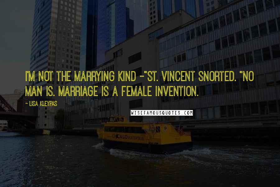 Lisa Kleypas Quotes: I'm not the marrying kind -"St. Vincent snorted. "No man is. Marriage is a female invention.