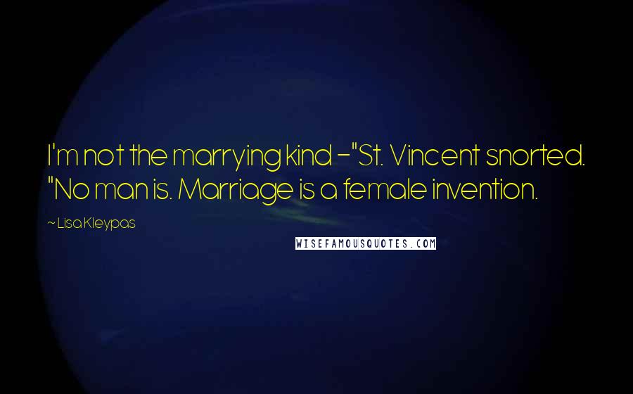 Lisa Kleypas Quotes: I'm not the marrying kind -"St. Vincent snorted. "No man is. Marriage is a female invention.