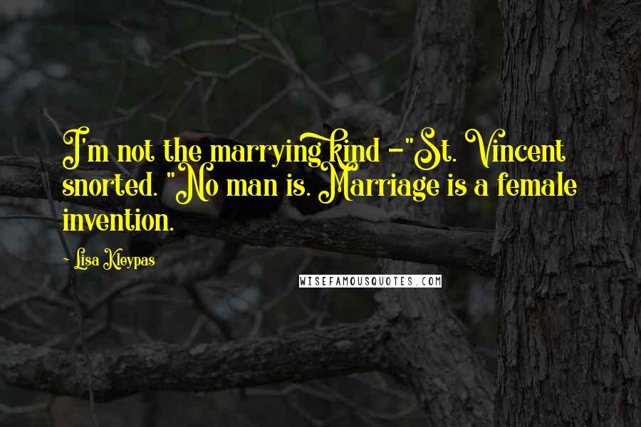 Lisa Kleypas Quotes: I'm not the marrying kind -"St. Vincent snorted. "No man is. Marriage is a female invention.