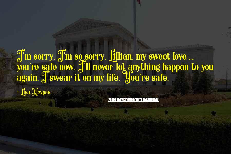 Lisa Kleypas Quotes: I'm sorry. I'm so sorry. Lillian, my sweet love ... you're safe now. I'll never let anything happen to you again. I swear it on my life. You're safe.