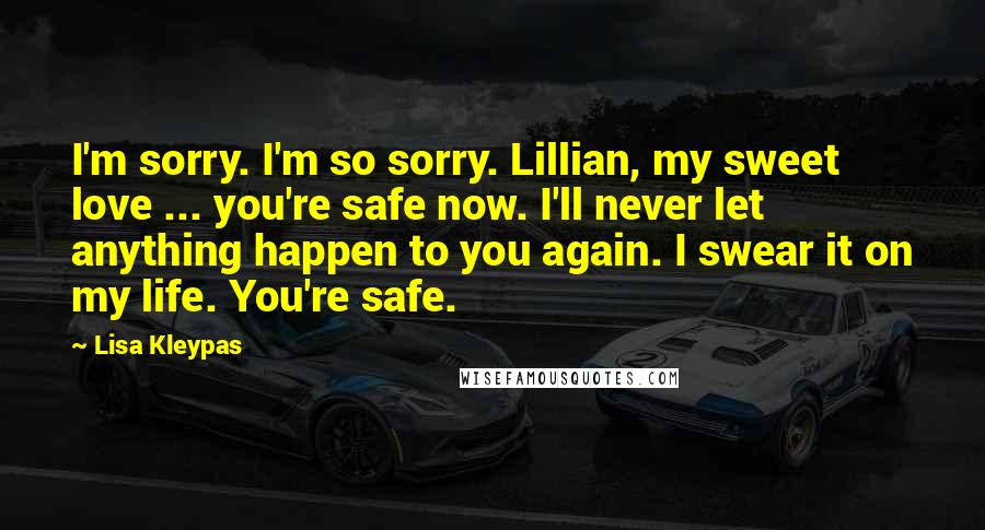 Lisa Kleypas Quotes: I'm sorry. I'm so sorry. Lillian, my sweet love ... you're safe now. I'll never let anything happen to you again. I swear it on my life. You're safe.