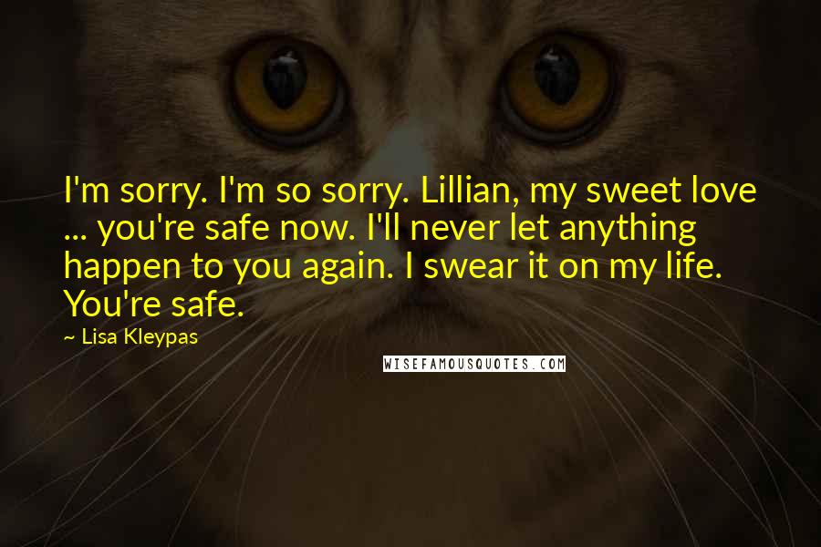 Lisa Kleypas Quotes: I'm sorry. I'm so sorry. Lillian, my sweet love ... you're safe now. I'll never let anything happen to you again. I swear it on my life. You're safe.