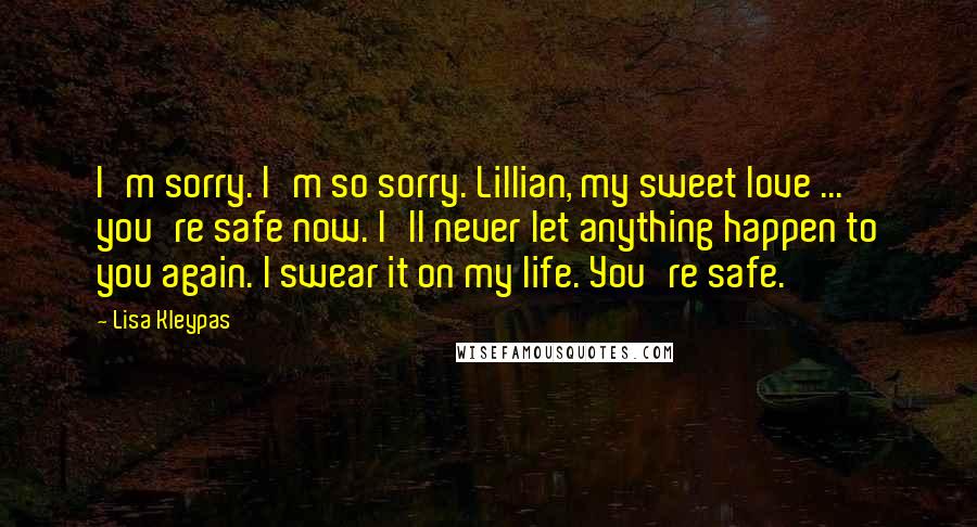 Lisa Kleypas Quotes: I'm sorry. I'm so sorry. Lillian, my sweet love ... you're safe now. I'll never let anything happen to you again. I swear it on my life. You're safe.