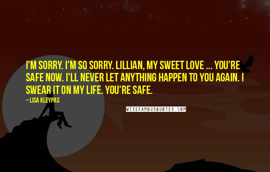 Lisa Kleypas Quotes: I'm sorry. I'm so sorry. Lillian, my sweet love ... you're safe now. I'll never let anything happen to you again. I swear it on my life. You're safe.