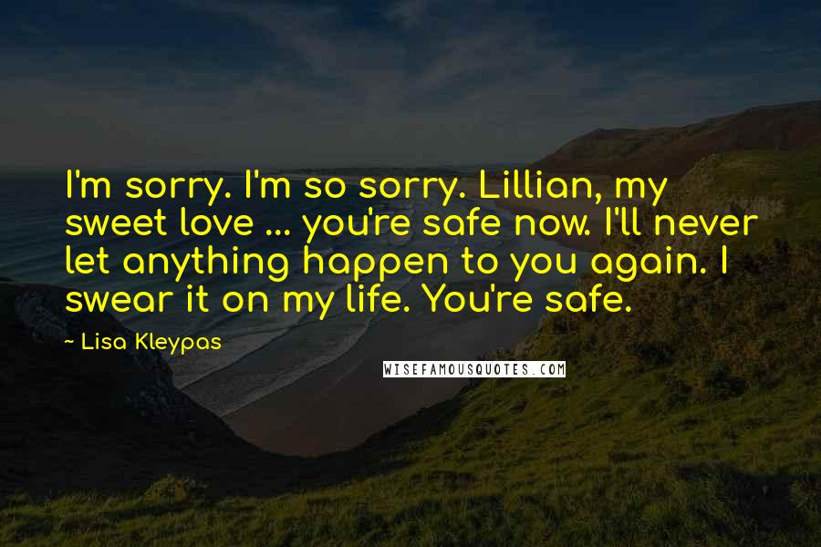 Lisa Kleypas Quotes: I'm sorry. I'm so sorry. Lillian, my sweet love ... you're safe now. I'll never let anything happen to you again. I swear it on my life. You're safe.