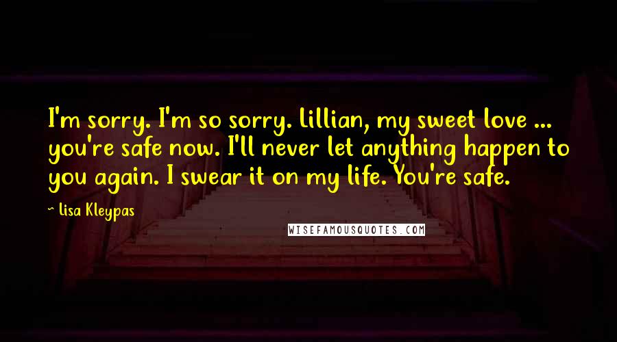 Lisa Kleypas Quotes: I'm sorry. I'm so sorry. Lillian, my sweet love ... you're safe now. I'll never let anything happen to you again. I swear it on my life. You're safe.