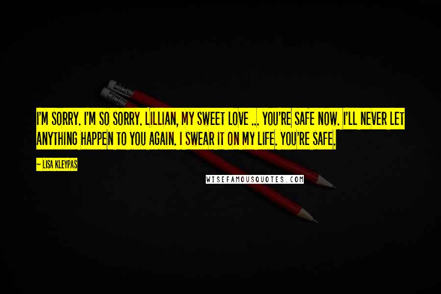 Lisa Kleypas Quotes: I'm sorry. I'm so sorry. Lillian, my sweet love ... you're safe now. I'll never let anything happen to you again. I swear it on my life. You're safe.