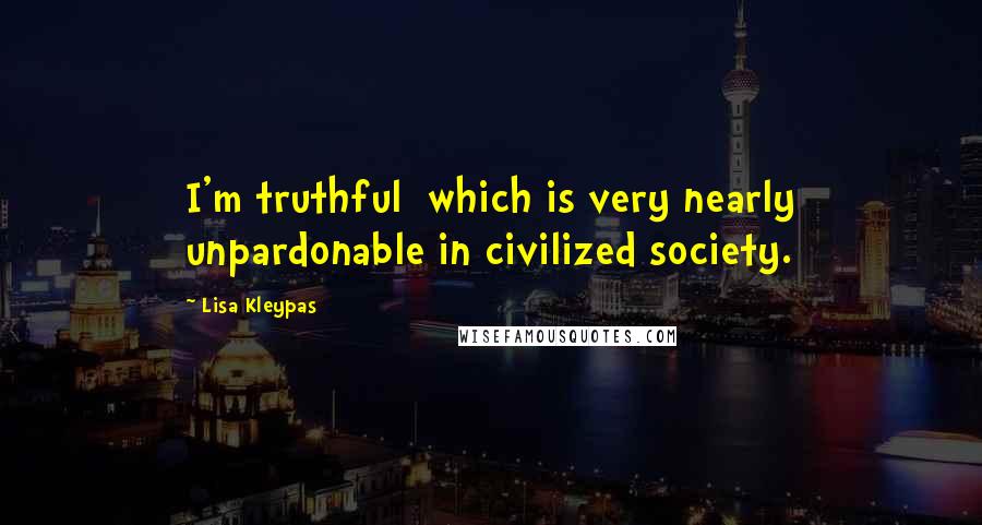Lisa Kleypas Quotes: I'm truthful  which is very nearly unpardonable in civilized society.