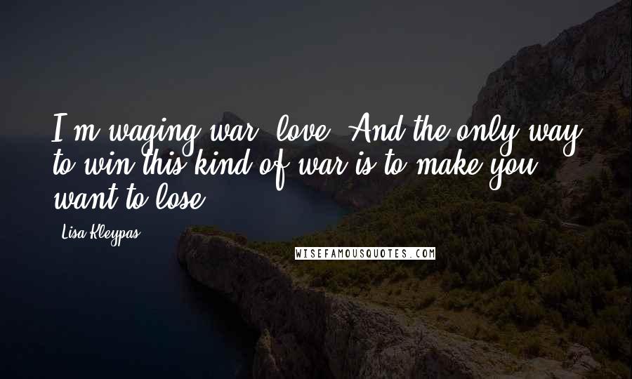 Lisa Kleypas Quotes: I'm waging war, love. And the only way to win this kind of war is to make you want to lose.