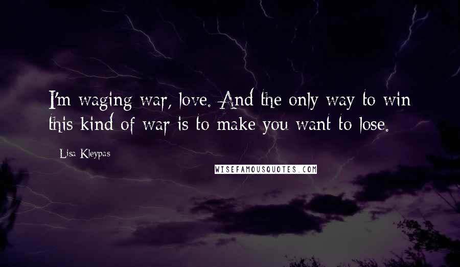 Lisa Kleypas Quotes: I'm waging war, love. And the only way to win this kind of war is to make you want to lose.