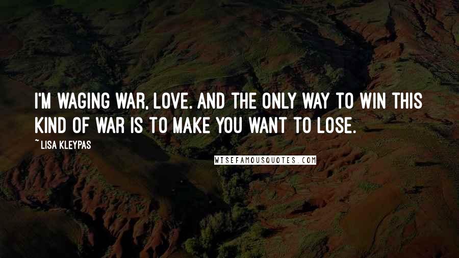 Lisa Kleypas Quotes: I'm waging war, love. And the only way to win this kind of war is to make you want to lose.