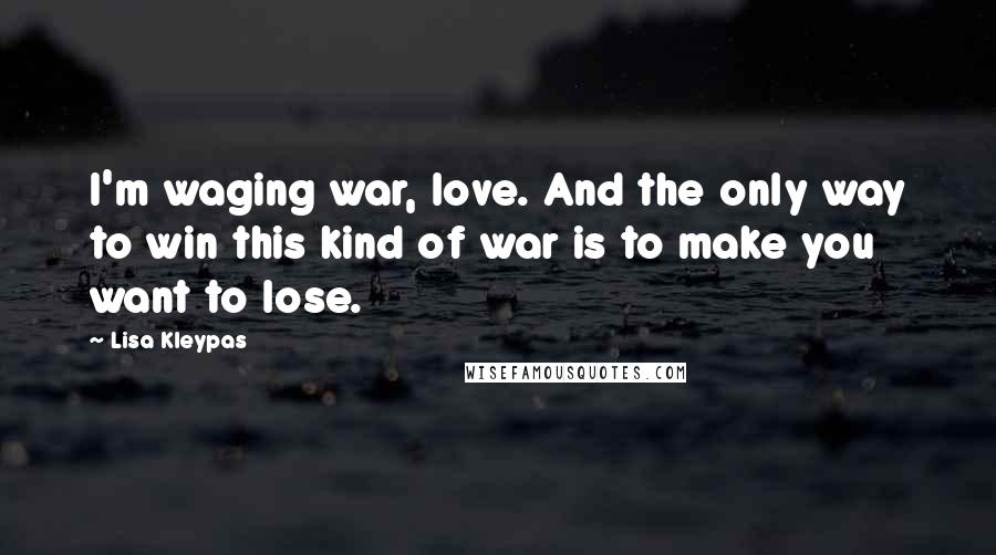 Lisa Kleypas Quotes: I'm waging war, love. And the only way to win this kind of war is to make you want to lose.