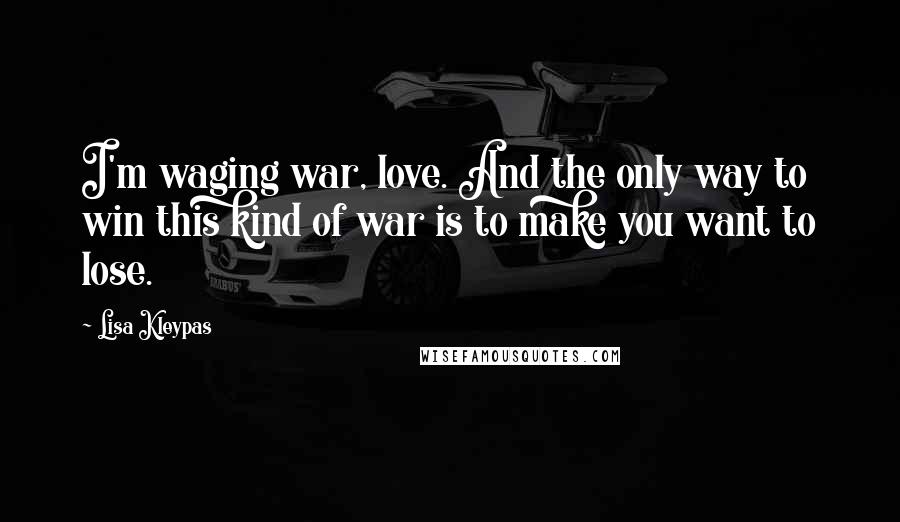 Lisa Kleypas Quotes: I'm waging war, love. And the only way to win this kind of war is to make you want to lose.