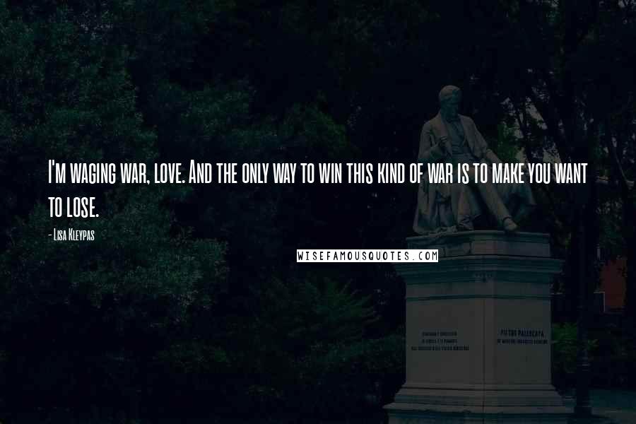 Lisa Kleypas Quotes: I'm waging war, love. And the only way to win this kind of war is to make you want to lose.