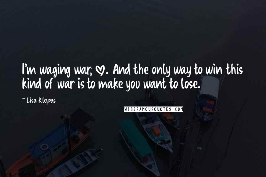 Lisa Kleypas Quotes: I'm waging war, love. And the only way to win this kind of war is to make you want to lose.