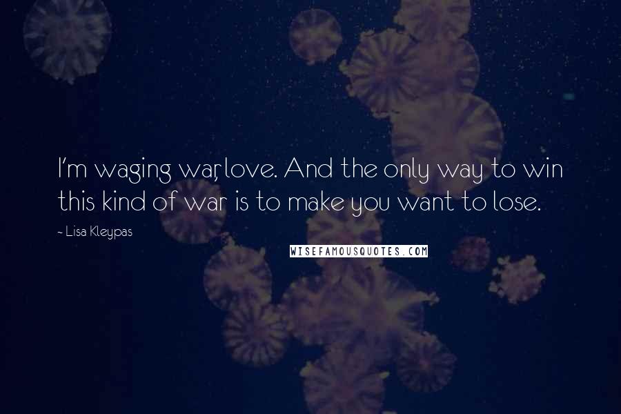 Lisa Kleypas Quotes: I'm waging war, love. And the only way to win this kind of war is to make you want to lose.