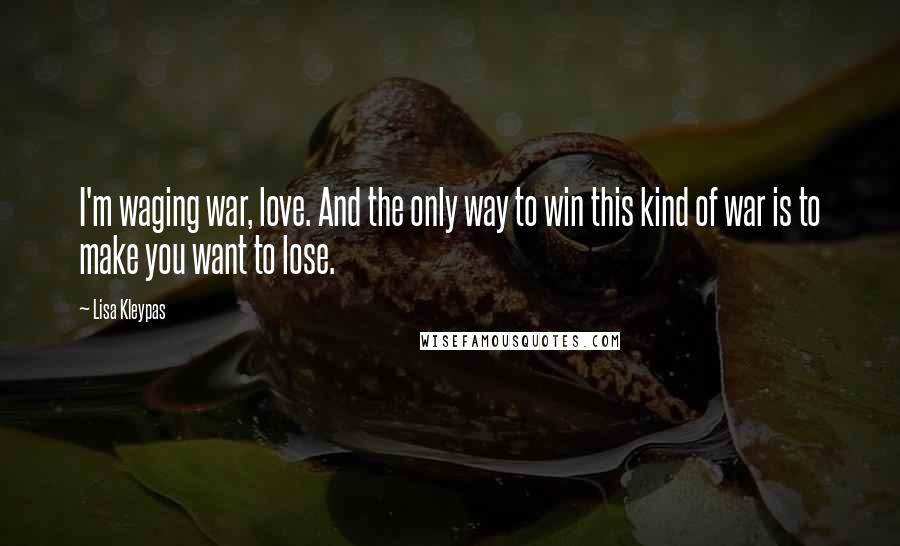 Lisa Kleypas Quotes: I'm waging war, love. And the only way to win this kind of war is to make you want to lose.