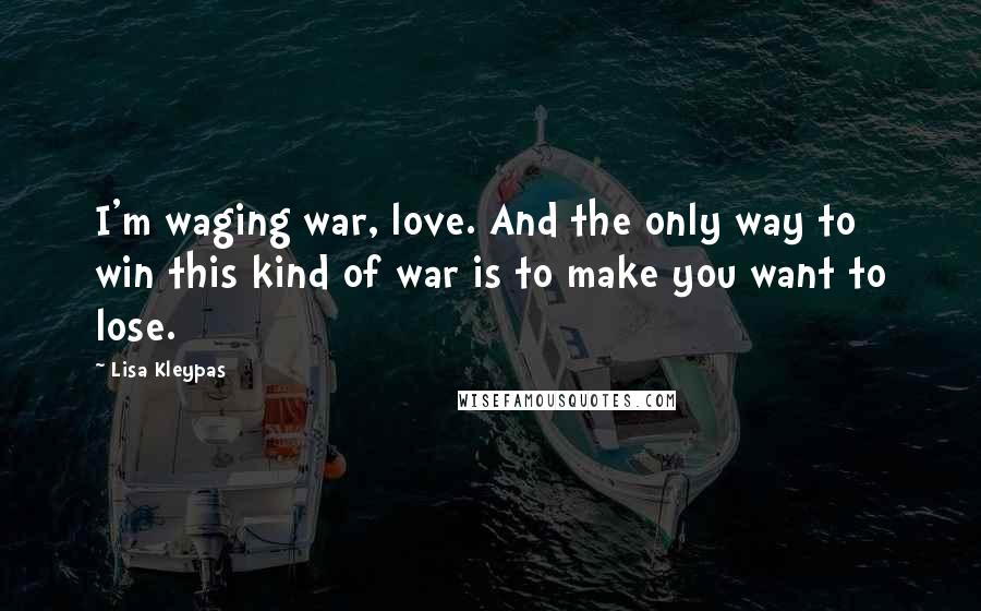 Lisa Kleypas Quotes: I'm waging war, love. And the only way to win this kind of war is to make you want to lose.