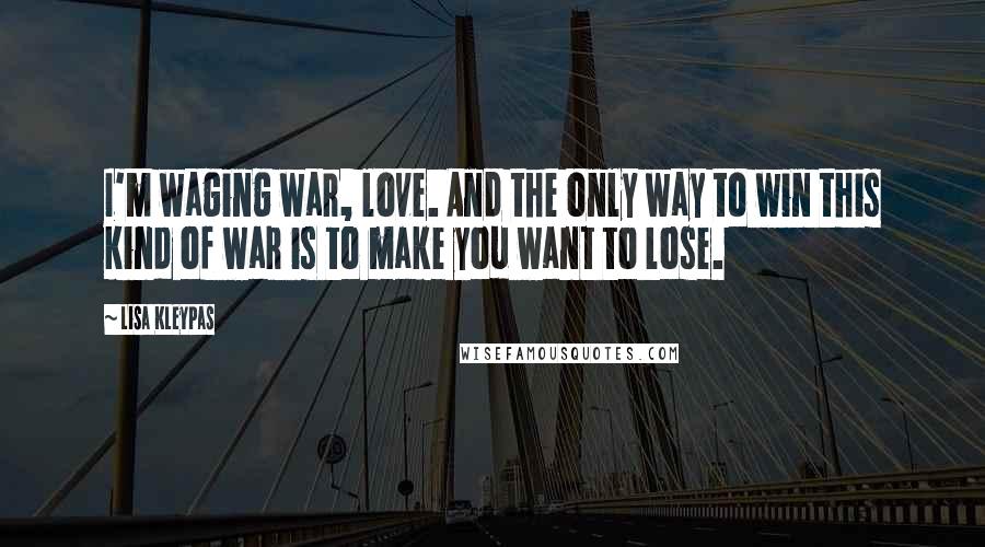 Lisa Kleypas Quotes: I'm waging war, love. And the only way to win this kind of war is to make you want to lose.