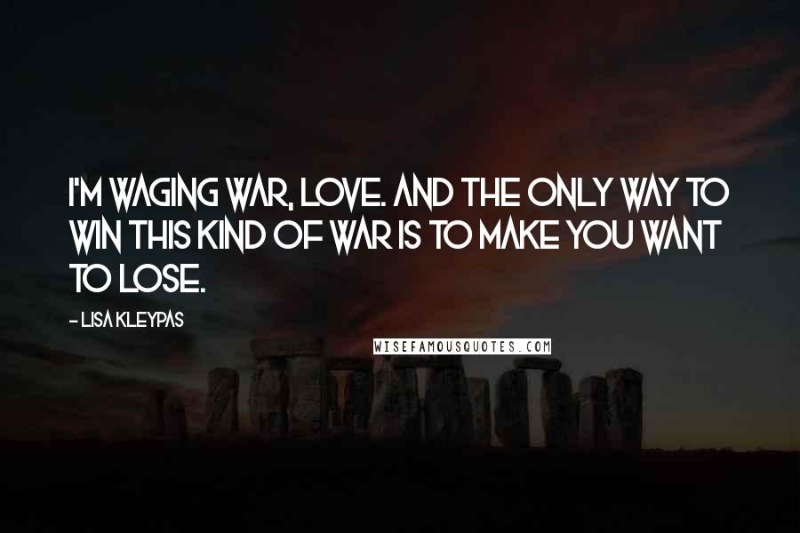 Lisa Kleypas Quotes: I'm waging war, love. And the only way to win this kind of war is to make you want to lose.