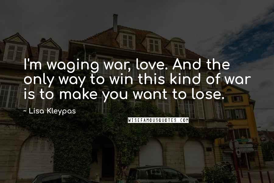 Lisa Kleypas Quotes: I'm waging war, love. And the only way to win this kind of war is to make you want to lose.