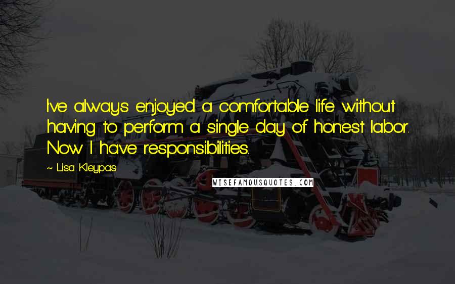 Lisa Kleypas Quotes: I've always enjoyed a comfortable life without having to perform a single day of honest labor. Now I have responsibilities.