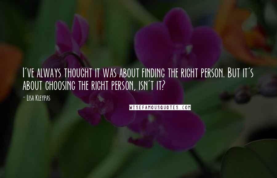 Lisa Kleypas Quotes: I've always thought it was about finding the right person. But it's about choosing the right person, isn't it?