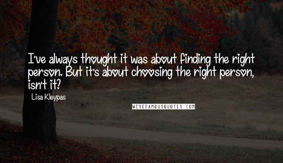 Lisa Kleypas Quotes: I've always thought it was about finding the right person. But it's about choosing the right person, isn't it?