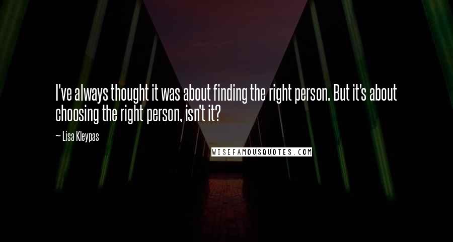 Lisa Kleypas Quotes: I've always thought it was about finding the right person. But it's about choosing the right person, isn't it?