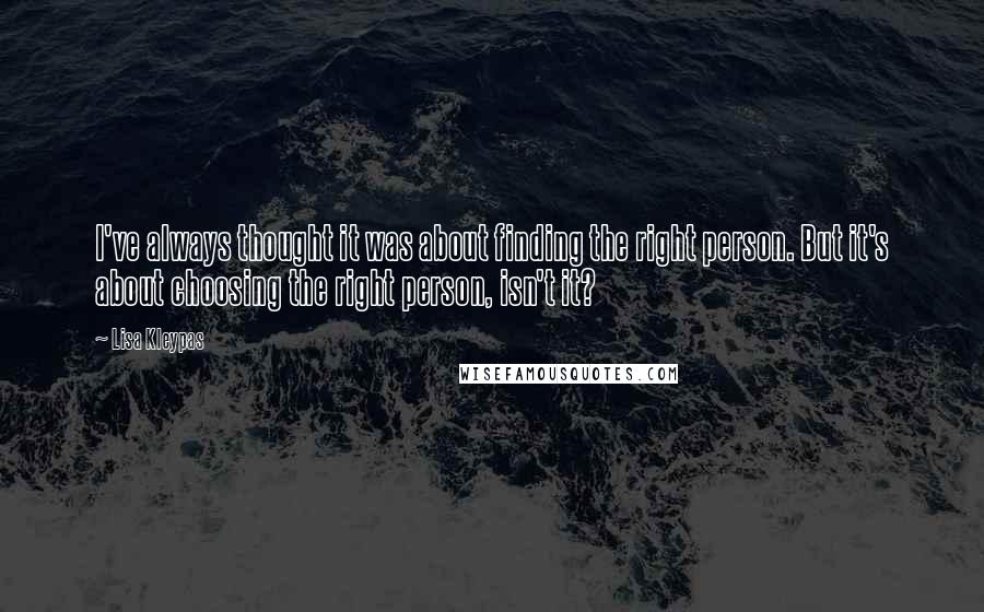 Lisa Kleypas Quotes: I've always thought it was about finding the right person. But it's about choosing the right person, isn't it?