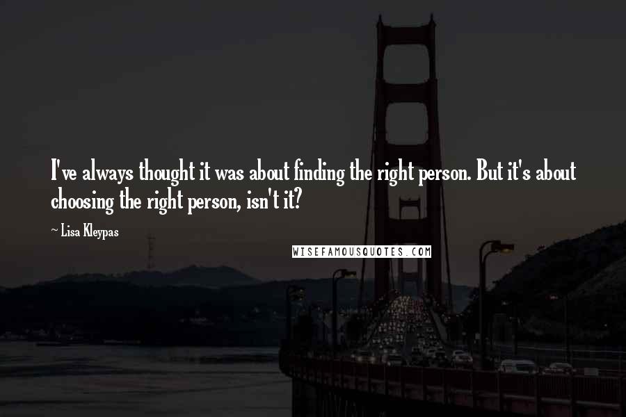 Lisa Kleypas Quotes: I've always thought it was about finding the right person. But it's about choosing the right person, isn't it?