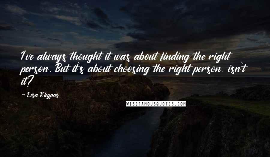 Lisa Kleypas Quotes: I've always thought it was about finding the right person. But it's about choosing the right person, isn't it?