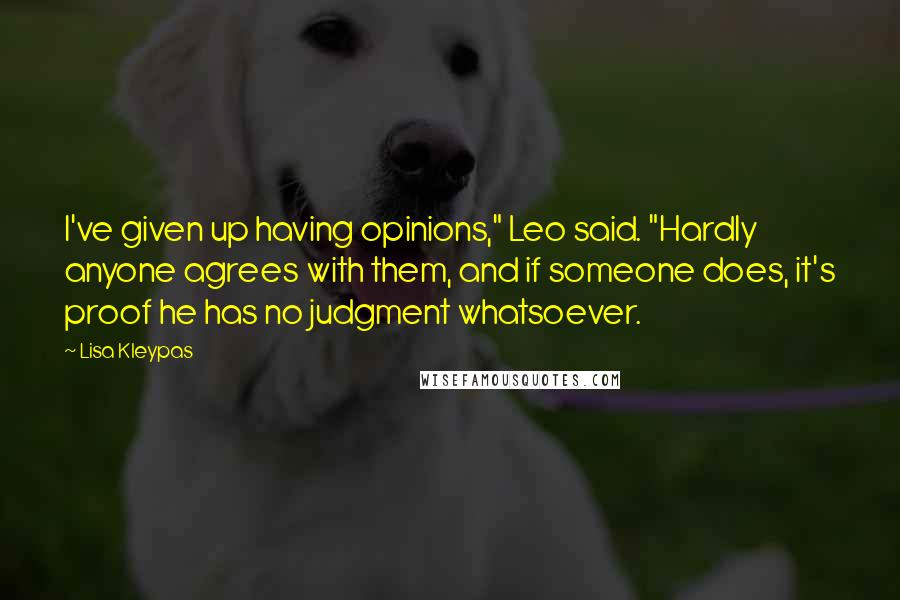 Lisa Kleypas Quotes: I've given up having opinions," Leo said. "Hardly anyone agrees with them, and if someone does, it's proof he has no judgment whatsoever.