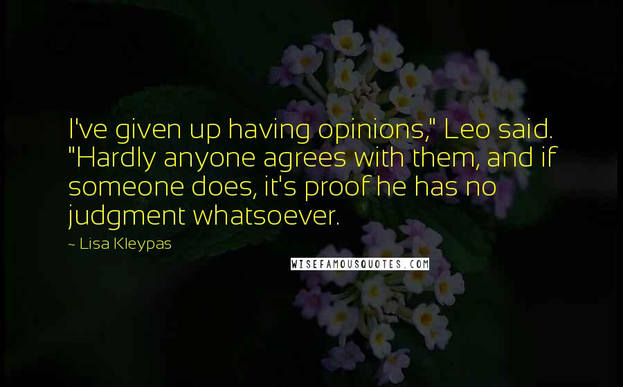 Lisa Kleypas Quotes: I've given up having opinions," Leo said. "Hardly anyone agrees with them, and if someone does, it's proof he has no judgment whatsoever.