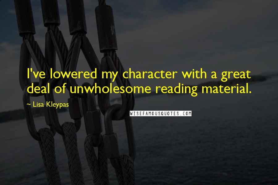 Lisa Kleypas Quotes: I've lowered my character with a great deal of unwholesome reading material.