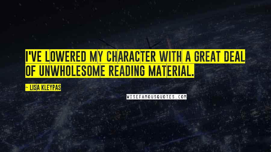 Lisa Kleypas Quotes: I've lowered my character with a great deal of unwholesome reading material.