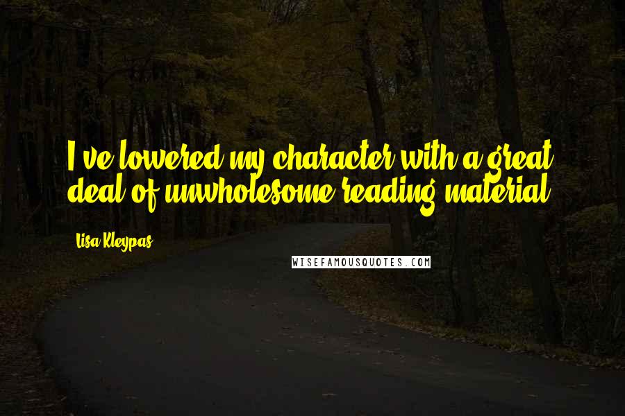 Lisa Kleypas Quotes: I've lowered my character with a great deal of unwholesome reading material.