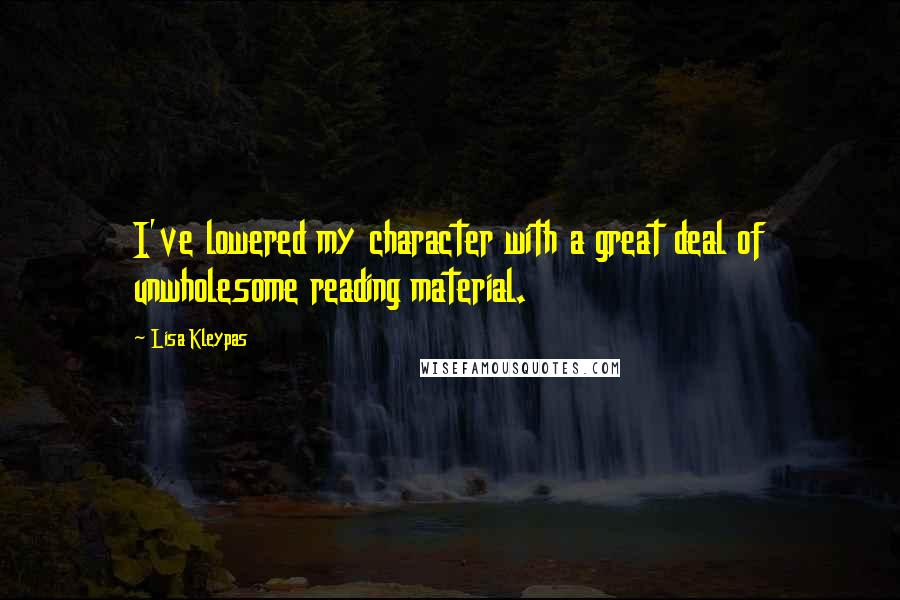 Lisa Kleypas Quotes: I've lowered my character with a great deal of unwholesome reading material.