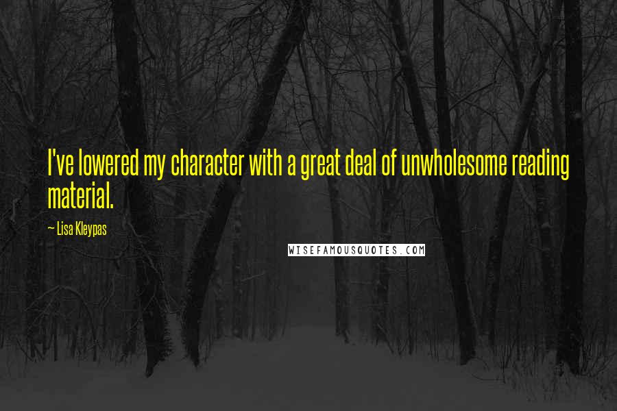 Lisa Kleypas Quotes: I've lowered my character with a great deal of unwholesome reading material.